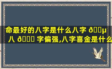 命最好的八字是什么八字 🌵 （八 🐛 字偏强,八字喜金是什么意思）